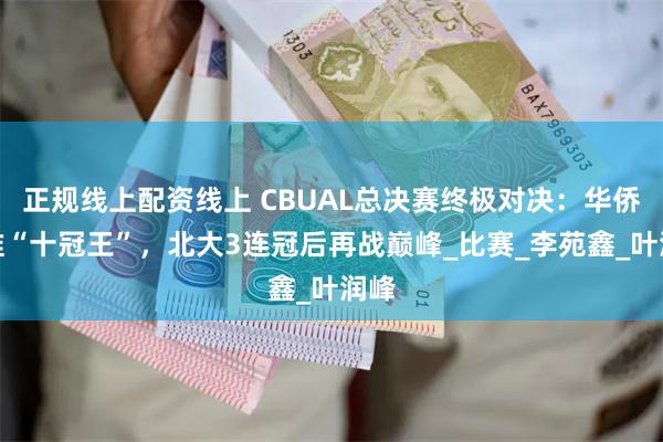 正规线上配资线上 CBUAL总决赛终极对决：华侨瞄准“十冠王”，北大3连冠后再战巅峰_比赛_李苑鑫_叶润峰