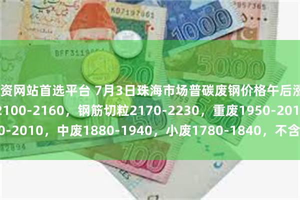 配资网站首选平台 7月3日珠海市场普碳废钢价格午后涨20-40：钢筋压块2100-2160，钢筋切粒2170-2230，重废1950-2010，中废1880-1940，小废1780-1840，不含税，单位：元/吨。