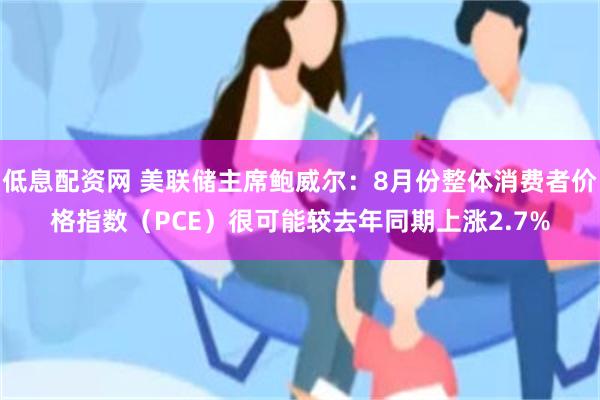 低息配资网 美联储主席鲍威尔：8月份整体消费者价格指数（PCE）很可能较去年同期上涨2.7%
